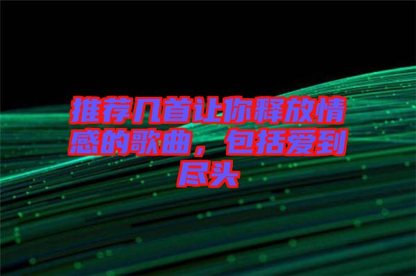 推薦幾首讓你釋放情感的歌曲，包括愛到盡頭