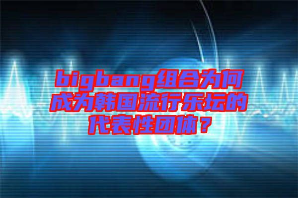 bigbang組合為何成為韓國(guó)流行樂(lè)壇的代表性團(tuán)體?