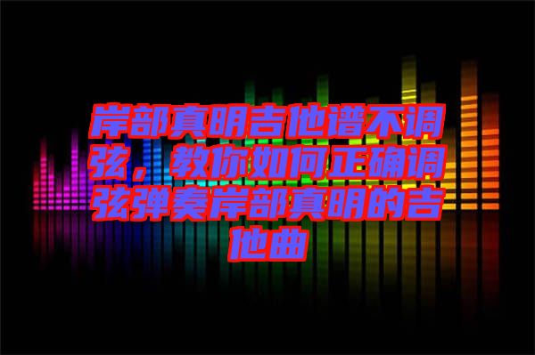 岸部真明吉他譜不調弦,教你如何正確調弦彈奏岸部真明的吉他曲