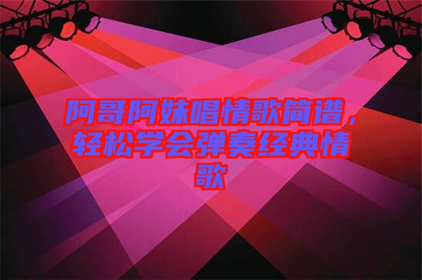 阿哥阿妹唱情歌簡(jiǎn)譜，輕松學(xué)會(huì)彈奏經(jīng)典情歌