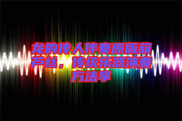 龍的傳人伴奏原版葫蘆絲，傳統(tǒng)樂(lè)器演奏方法享