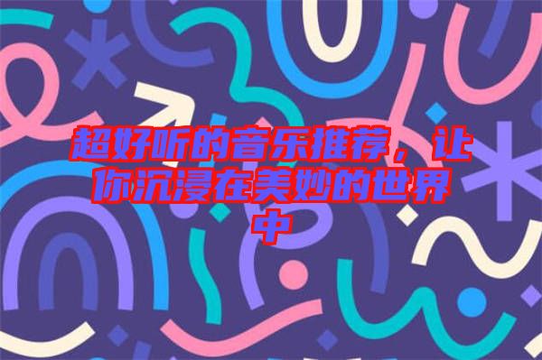 超好聽的音樂推薦,讓你沉浸在美妙的世界中
