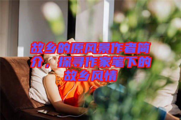 故鄉的原風景作者簡介,探尋作家筆下的故鄉風情