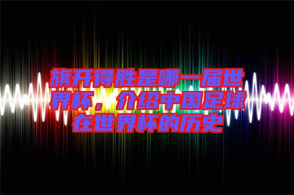旗開得勝是哪一屆世界杯,介紹中國足球在世界杯的歷史