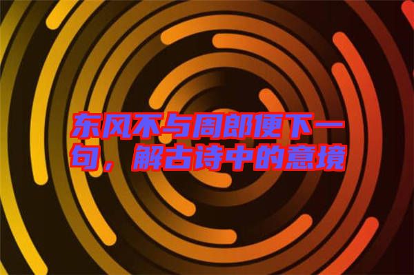東風不與周郎便下一句,解古詩中的意境