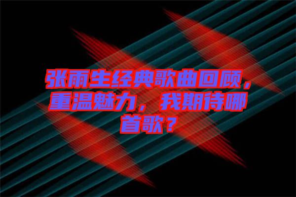 張雨生經典歌曲回顧,重溫魅力,我期待哪首歌?