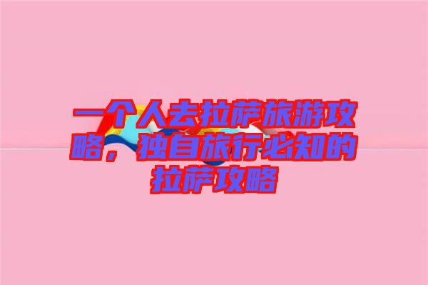一個人去拉薩旅游攻略,獨自旅行必知的拉薩攻略