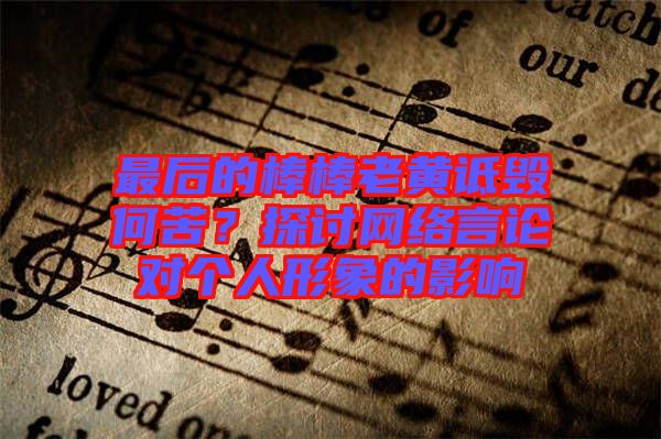 最后的棒棒老黃詆毀何苦?探討網(wǎng)絡言論對個人形象的影響
