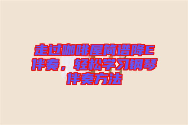 走過咖啡屋簡譜降E伴奏,輕松學(xué)習(xí)鋼琴伴奏方法