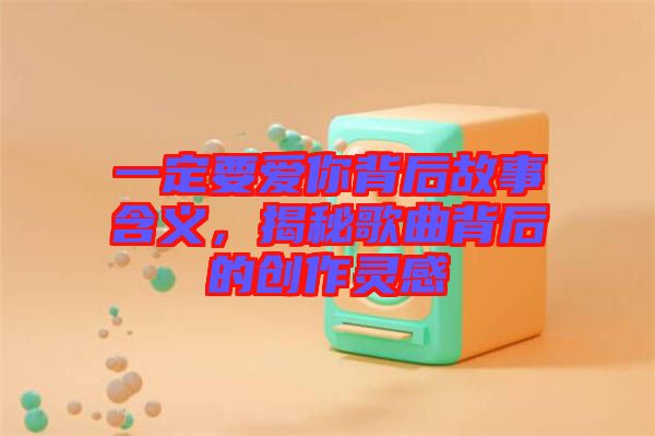 一定要愛你背后故事含義,揭秘歌曲背后的創(chuàng)作靈感