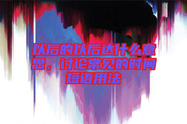 以后的以后達(dá)什么意思,討論常見的時(shí)間短語用法