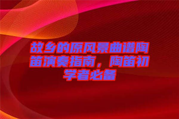 故鄉(xiāng)的原風景曲譜陶笛演奏指南,陶笛初學者必備