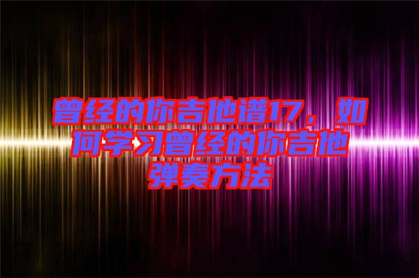 曾經的你吉他譜17,如何學習曾經的你吉他彈奏方法