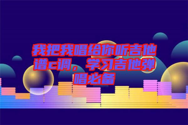 我把我唱給你聽吉他譜c調,學習吉他彈唱必備