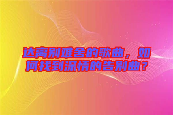 達(dá)離別難舍的歌曲,如何找到深情的告別曲?