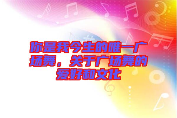 你是我今生的唯一廣場舞,關于廣場舞的愛好和文化