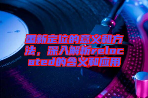 重新定位的意義和方法,深入解析relocated的含義和應用