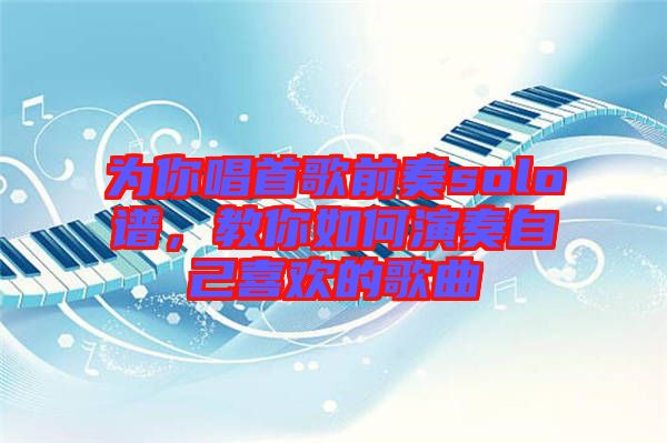 為你唱首歌前奏solo譜，教你如何演奏自己喜歡的歌曲