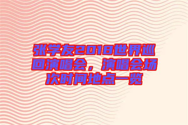 張學(xué)友2018世界巡回演唱會,演唱會場次時(shí)間地點(diǎn)一覽