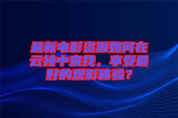 最新電影資源如何在云接中查找,享受最好的觀影體驗?