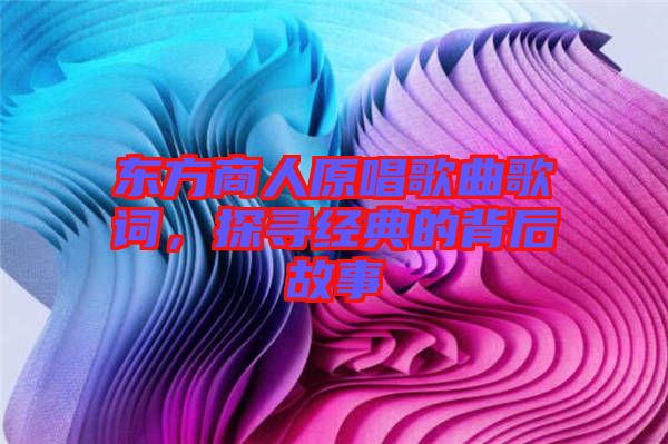 東方商人原唱歌曲歌詞,探尋經典的背后故事