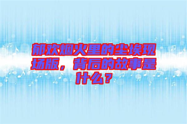 郁歡煙火里的塵埃現(xiàn)場版,背后的故事是什么?