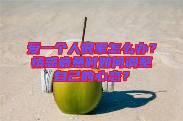 愛一個人很累怎么辦?情感疲憊時如何調(diào)整自己的心態(tài)?