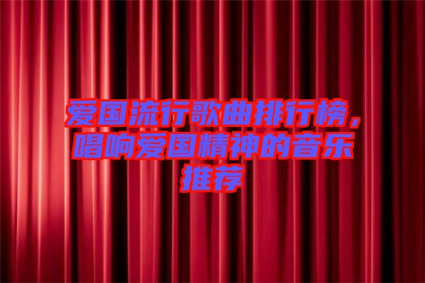 愛國流行歌曲排行榜,唱響愛國精神的音樂推薦