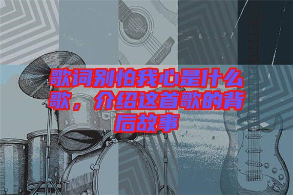 歌詞別怕我心是什么歌,介紹這首歌的背后故事