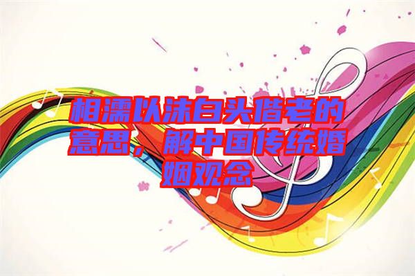 相濡以沫白頭偕老的意思,解中國傳統(tǒng)婚姻觀念