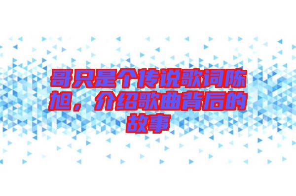 哥只是個(gè)傳說(shuō)歌詞陳旭,介紹歌曲背后的故事