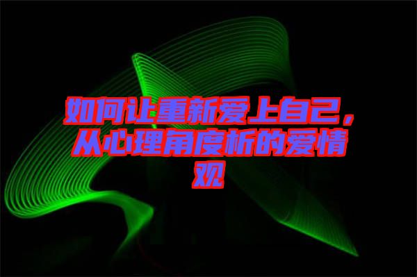 如何讓重新愛上自己,從心理角度析的愛情觀