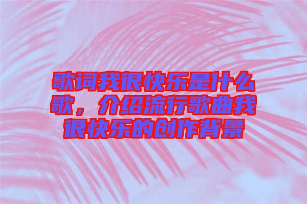 歌詞我很快樂是什么歌,介紹流行歌曲我很快樂的創(chuàng)作背景