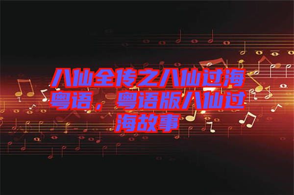 八仙全傳之八仙過海粵語,粵語版八仙過海故事