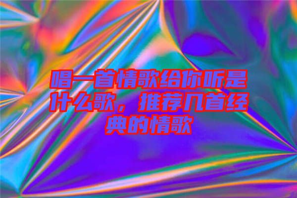 唱一首情歌給你聽(tīng)是什么歌,推薦幾首經(jīng)典的情歌
