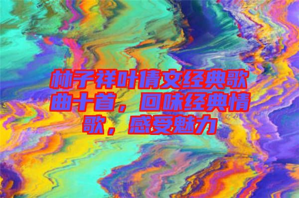 林子祥葉倩文經(jīng)典歌曲十首,回味經(jīng)典情歌,感受魅力
