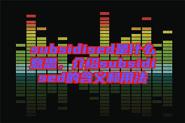 subsidised是什么意思，介紹subsidised的含義和用法