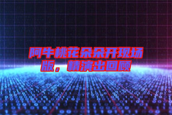 阿牛桃花朵朵開現(xiàn)場版，精演出回顧