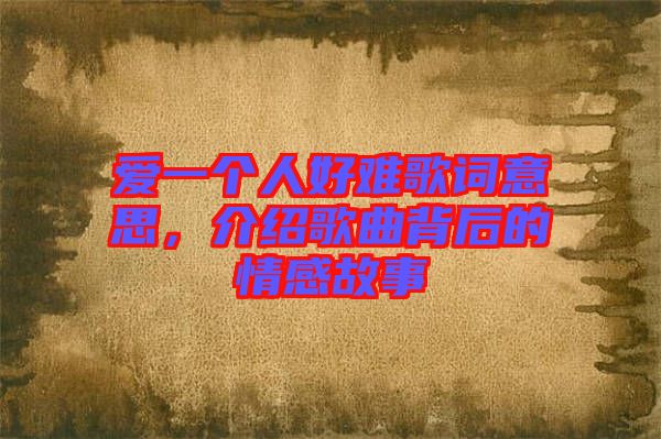 愛一個人好難歌詞意思,介紹歌曲背后的情感故事