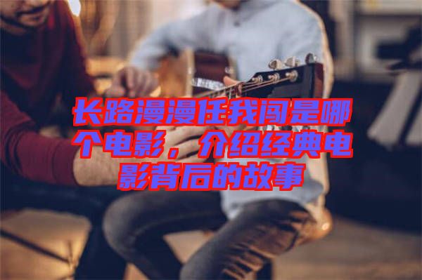 長路漫漫任我闖是哪個電影,介紹經(jīng)典電影背后的故事