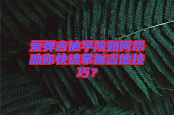 愛彈吉他學院如何幫助你快速掌握吉他技巧?