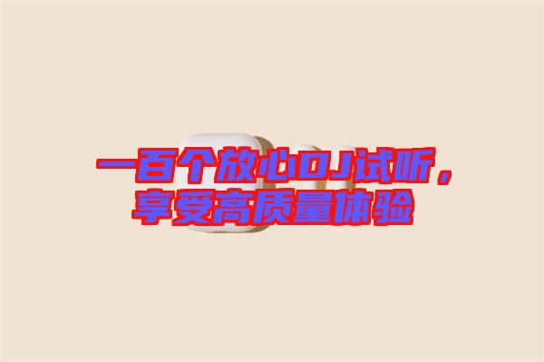 一百個放心DJ試聽,享受高質(zhì)量體驗(yàn)