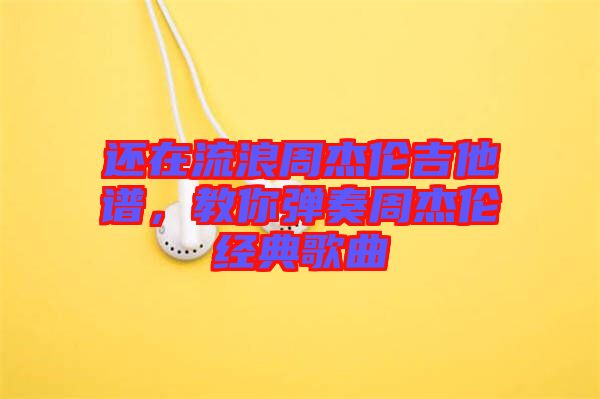 還在流浪周杰倫吉他譜,教你彈奏周杰倫經(jīng)典歌曲