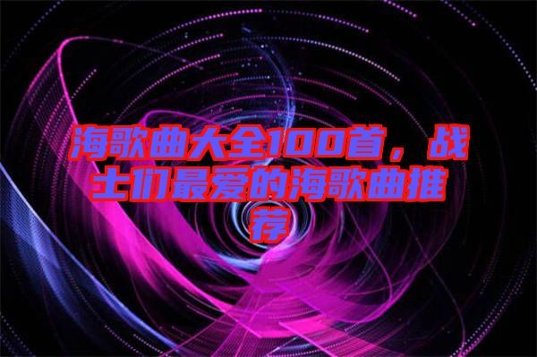 海歌曲大全100首,戰(zhàn)士們最愛(ài)的海歌曲推薦
