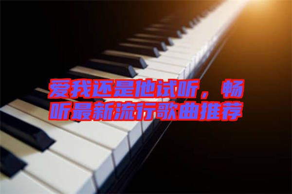 愛(ài)我還是他試聽(tīng),暢聽(tīng)最新流行歌曲推薦