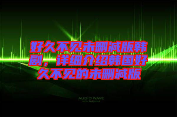 好久不見未刪減版韓劇,詳細(xì)介紹韓國(guó)好久不見的未刪減版