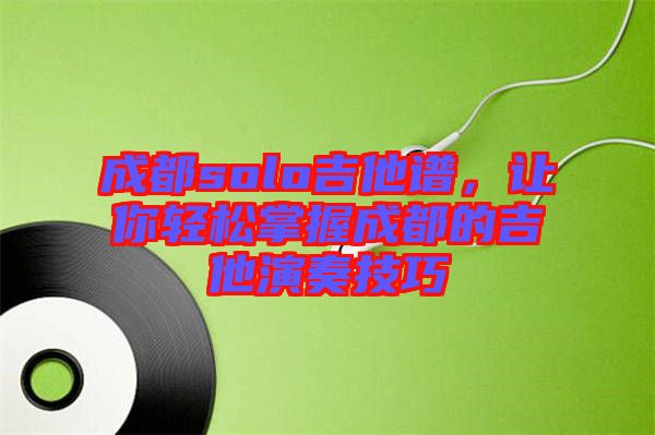 成都solo吉他譜，讓你輕松掌握成都的吉他演奏技巧