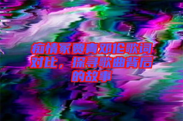 癡情冢賈青鄧倫歌詞對比,探尋歌曲背后的故事