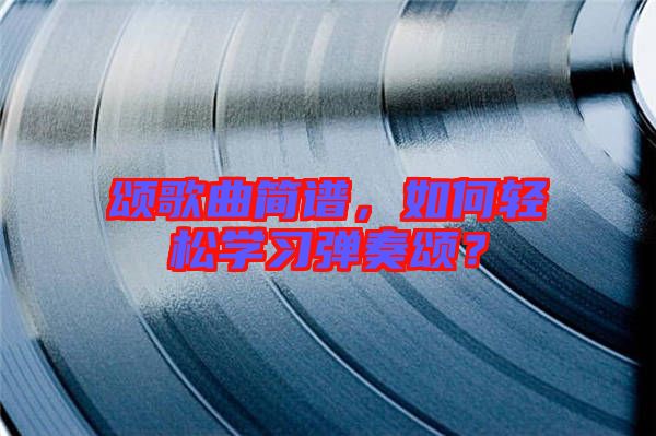 頌歌曲簡譜,如何輕松學(xué)習(xí)彈奏頌?
