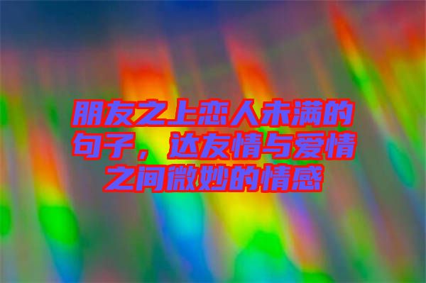 朋友之上戀人未滿的句子,達(dá)友情與愛(ài)情之間微妙的情感